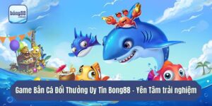 Game Bắn Cá Đổi Thưởng Uy Tín Bong88 - Yên Tâm Trải Nghiệm