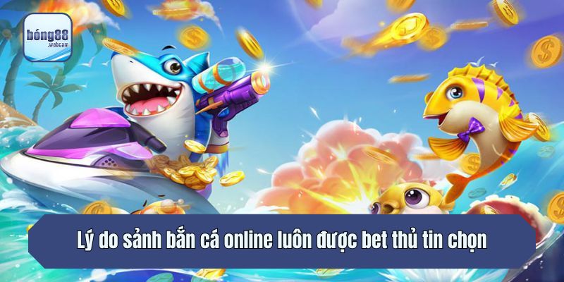 Lý do sảnh bắn cá online luôn được bet thủ tin chọn