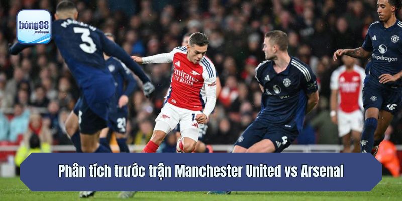 Phân tích trước trận Manchester United vs Arsenal